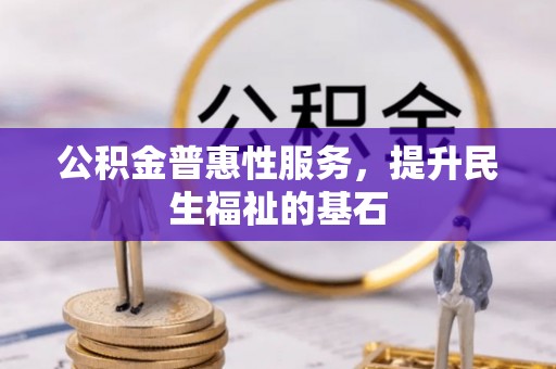 望城公积金普惠性服务，提升民生福祉的基石
