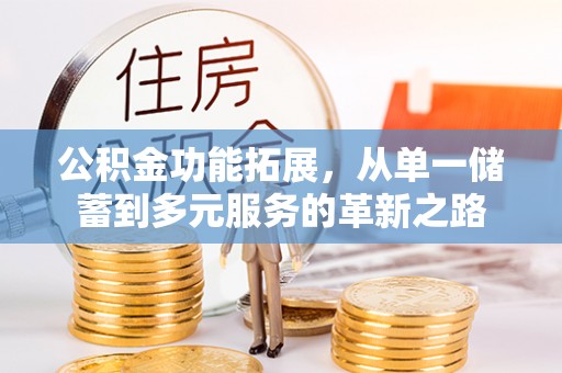 望城公积金功能拓展，从单一储蓄到多元服务的革新之路