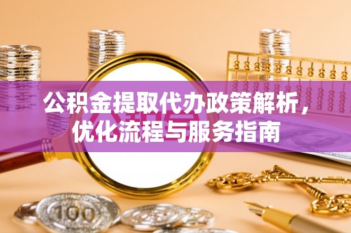 望城公积金提取代办政策解析，优化流程与服务指南