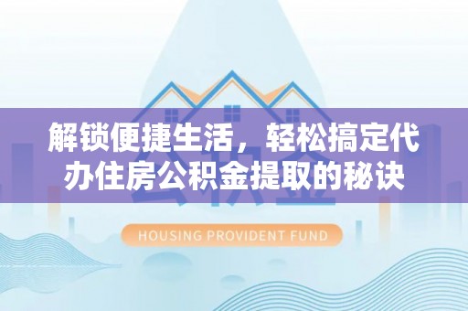 望城解锁便捷生活，轻松搞定代办住房公积金提取的秘诀