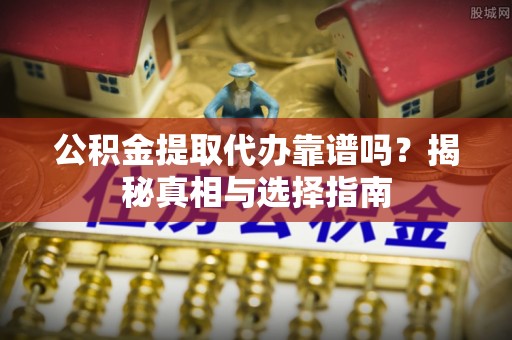 望城公积金提取代办靠谱吗？揭秘真相与选择指南