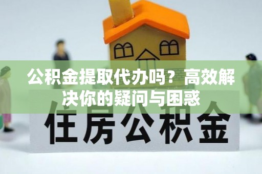 望城公积金提取代办吗？高效解决你的疑问与困惑