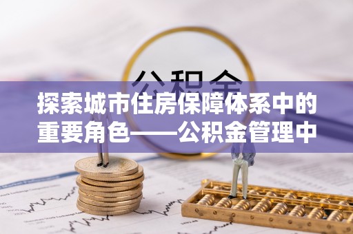 望城探索城市住房保障体系中的重要角色——公积金管理中心