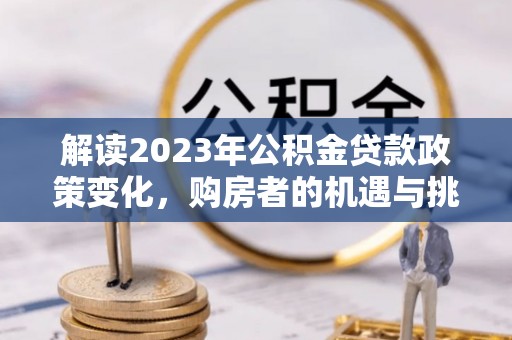 望城解读2023年公积金贷款政策变化，购房者的机遇与挑战