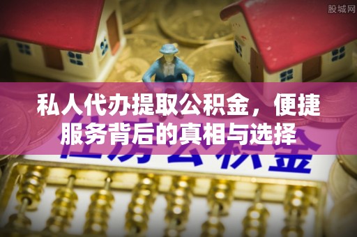 望城私人代办提取公积金，便捷服务背后的真相与选择