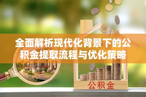 望城全面解析现代化背景下的公积金提取流程与优化策略
