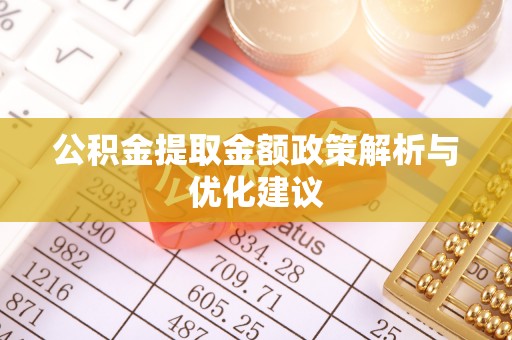 望城公积金提取金额政策解析与优化建议