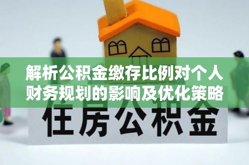 望城解析公积金缴存比例对个人财务规划的影响及优化策略