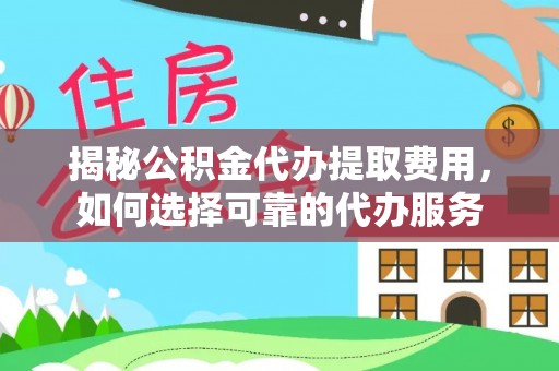 望城揭秘公积金代办提取费用，如何选择可靠的代办服务