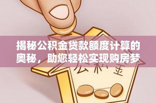 望城揭秘公积金贷款额度计算的奥秘，助您轻松实现购房梦想