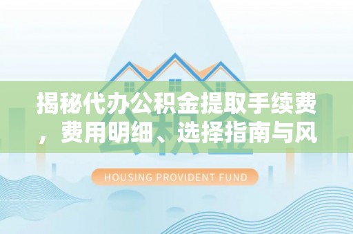 望城揭秘代办公积金提取手续费，费用明细、选择指南与风险防范