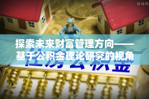 望城探索未来财富管理方向——基于公积金理论研究的视角