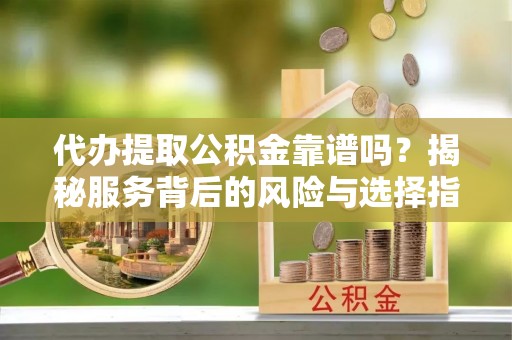 望城代办提取公积金靠谱吗？揭秘服务背后的风险与选择指南