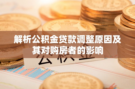 望城解析公积金贷款调整原因及其对购房者的影响