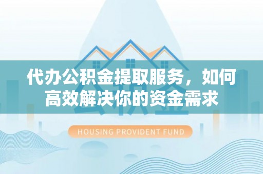 望城代办公积金提取服务，如何高效解决你的资金需求