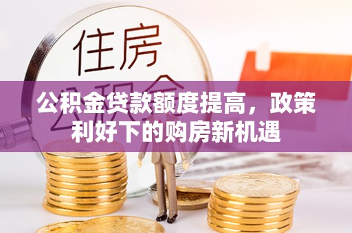 望城公积金贷款额度提高，政策利好下的购房新机遇