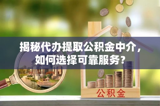 望城揭秘代办提取公积金中介，如何选择可靠服务？