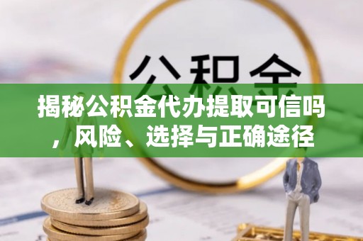 望城揭秘公积金代办提取可信吗，风险、选择与正确途径