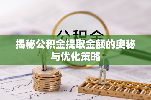 望城揭秘公积金提取金额的奥秘与优化策略