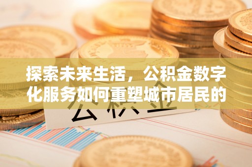望城探索未来生活，公积金数字化服务如何重塑城市居民的便利体验
