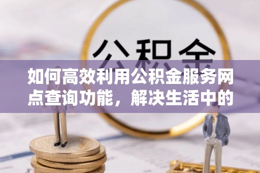 望城如何高效利用公积金服务网点查询功能，解决生活中的资金难题