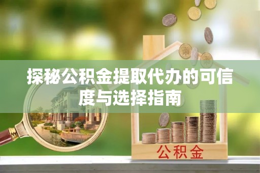 望城探秘公积金提取代办的可信度与选择指南