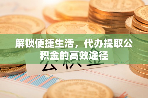 望城解锁便捷生活，代办提取公积金的高效途径