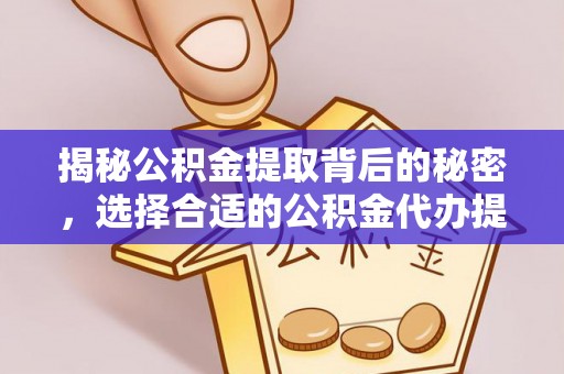 望城揭秘公积金提取背后的秘密，选择合适的公积金代办提取公司是关键