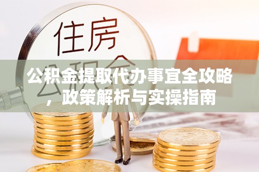 望城公积金提取代办事宜全攻略，政策解析与实操指南