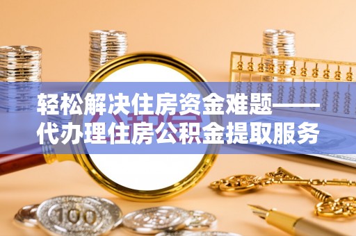 望城轻松解决住房资金难题——代办理住房公积金提取服务详解
