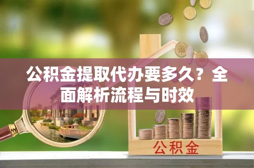望城公积金提取代办要多久？全面解析流程与时效
