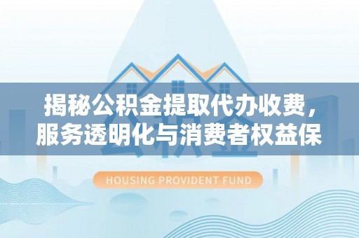 望城揭秘公积金提取代办收费，服务透明化与消费者权益保障