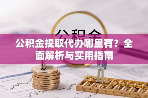 望城公积金提取代办哪里有？全面解析与实用指南