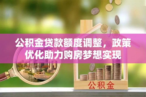 望城公积金贷款额度调整，政策优化助力购房梦想实现