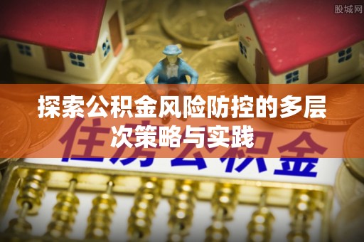 望城探索公积金风险防控的多层次策略与实践