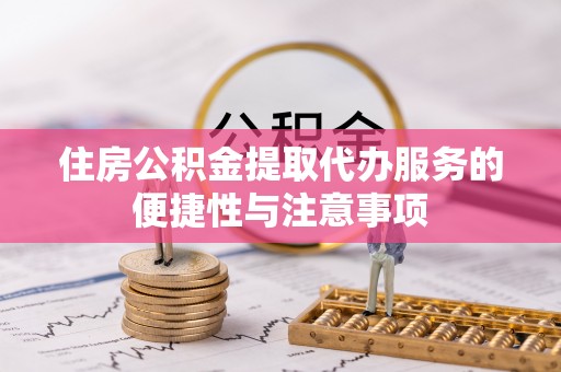 望城住房公积金提取代办服务的便捷性与注意事项