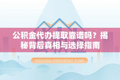 望城公积金代办提取靠谱吗？揭秘背后真相与选择指南