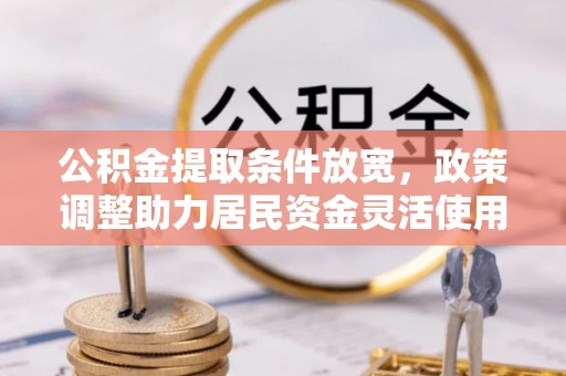 望城公积金提取条件放宽，政策调整助力居民资金灵活使用