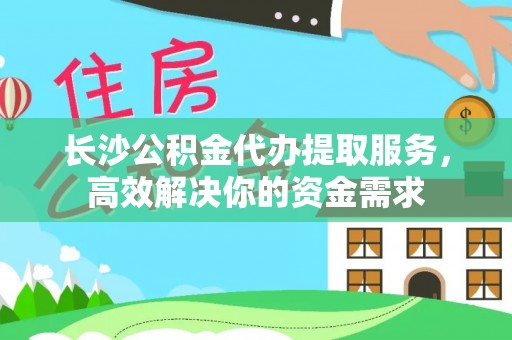 望城长沙公积金代办提取服务，高效解决你的资金需求