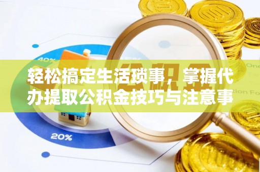 望城轻松搞定生活琐事，掌握代办提取公积金技巧与注意事项