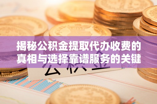 望城揭秘公积金提取代办收费的真相与选择靠谱服务的关键
