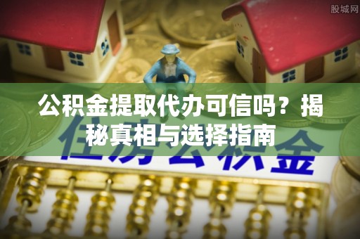 望城公积金提取代办可信吗？揭秘真相与选择指南