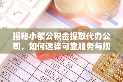 望城揭秘小额公积金提取代办公司，如何选择可靠服务与规避风险
