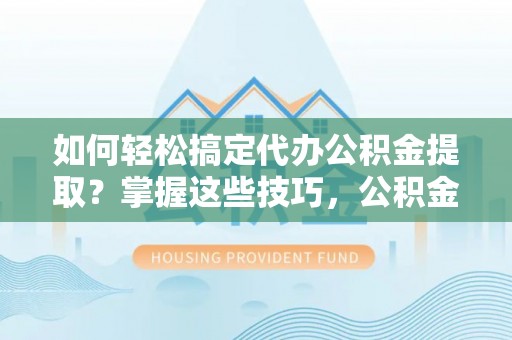 望城如何轻松搞定代办公积金提取？掌握这些技巧，公积金到手不是梦！