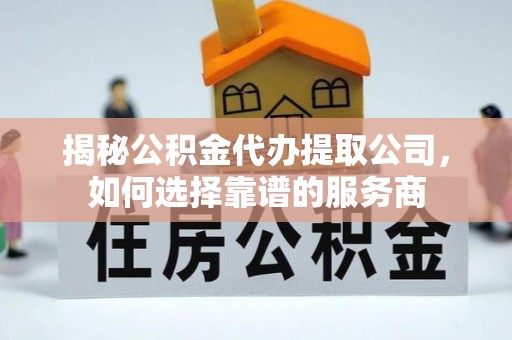 望城揭秘公积金代办提取公司，如何选择靠谱的服务商