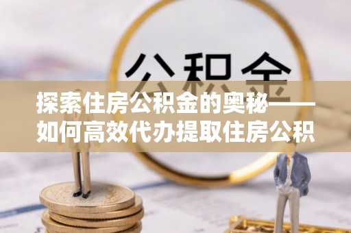 望城探索住房公积金的奥秘——如何高效代办提取住房公积金