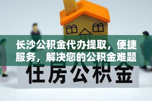 望城长沙公积金代办提取，便捷服务，解决您的公积金难题