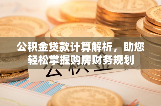 望城公积金贷款计算解析，助您轻松掌握购房财务规划