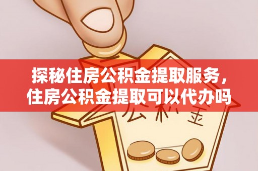 望城探秘住房公积金提取服务，住房公积金提取可以代办吗的全方位解析