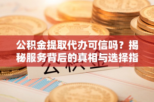 望城公积金提取代办可信吗？揭秘服务背后的真相与选择指南